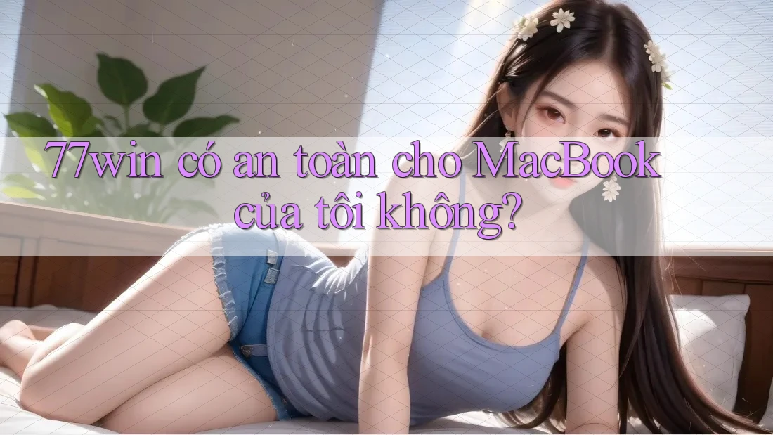 77win có an toàn cho MacBook của tôi không?