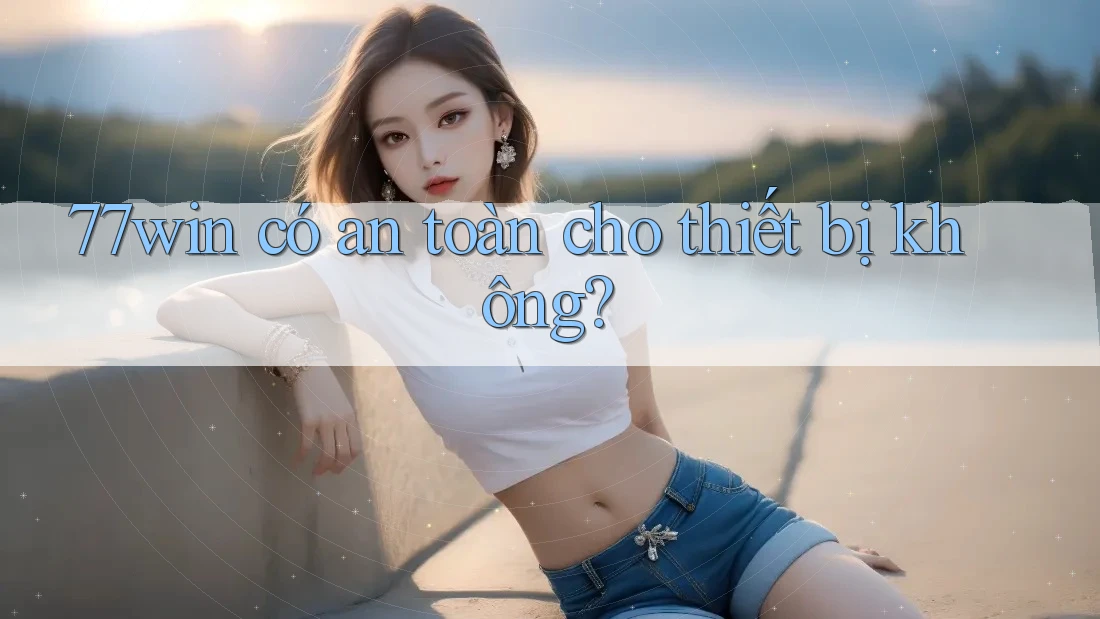 77win có an toàn cho thiết bị không? 77win có an toàn cho thiết bị không?