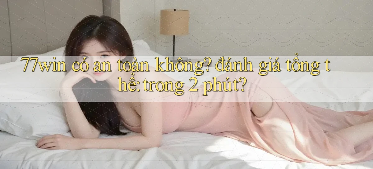 77win có an toàn không đánh giá tổng thể trong 2 phút