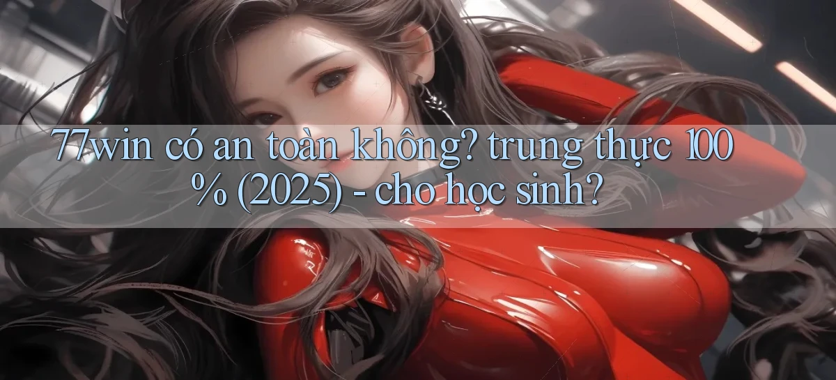 77win có an toàn không trung thực 100% (2025)   cho học sinh