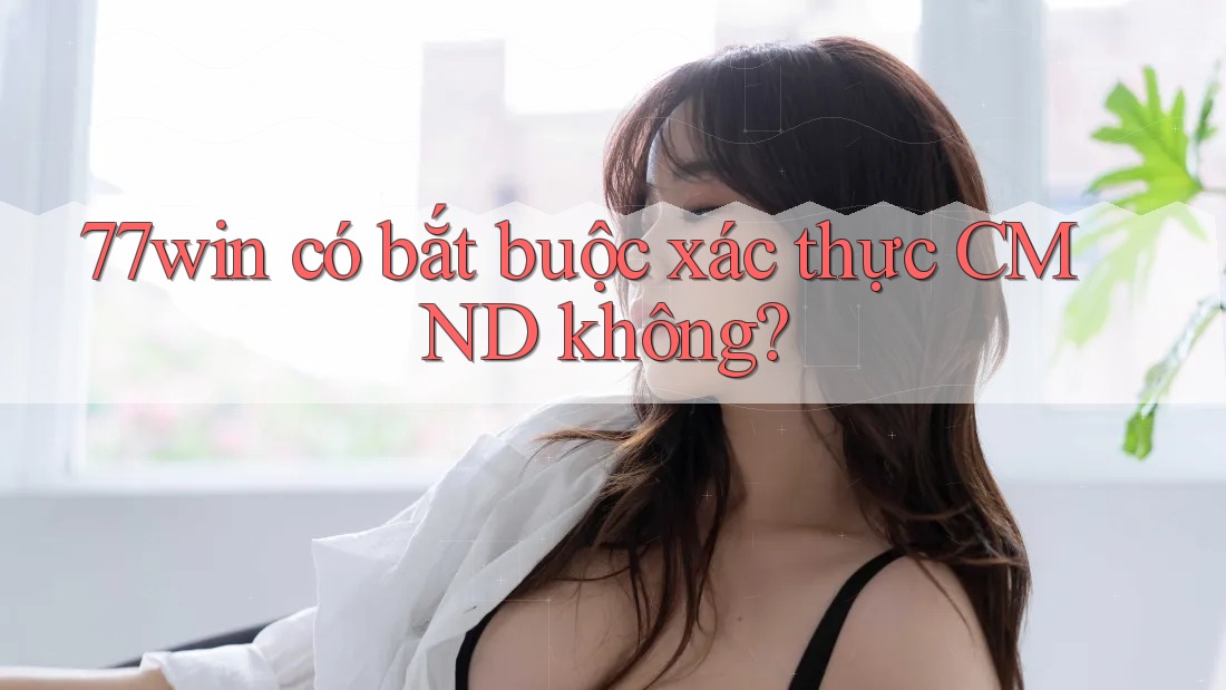 77win có bắt buộc xác thực CMND không?