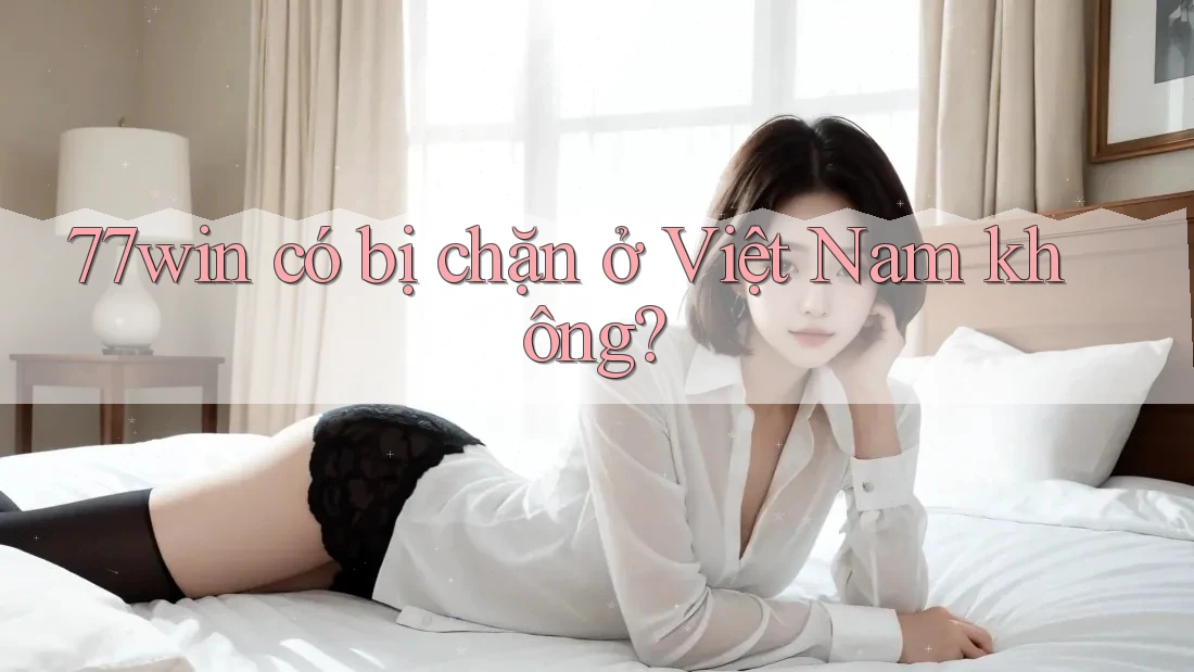 77win có bị chặn ở Việt Nam không? 77win có bị chặn ở Việt Nam không?