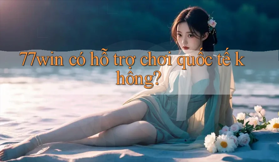 77win có hỗ trợ chơi quốc tế không? 77win có hỗ trợ chơi quốc tế không?