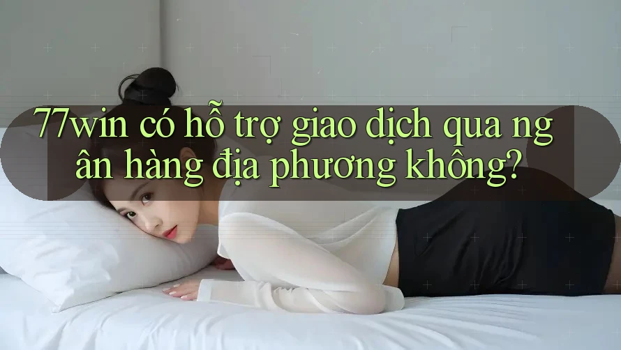 77win có hỗ trợ giao dịch qua ngân hàng địa phương không?