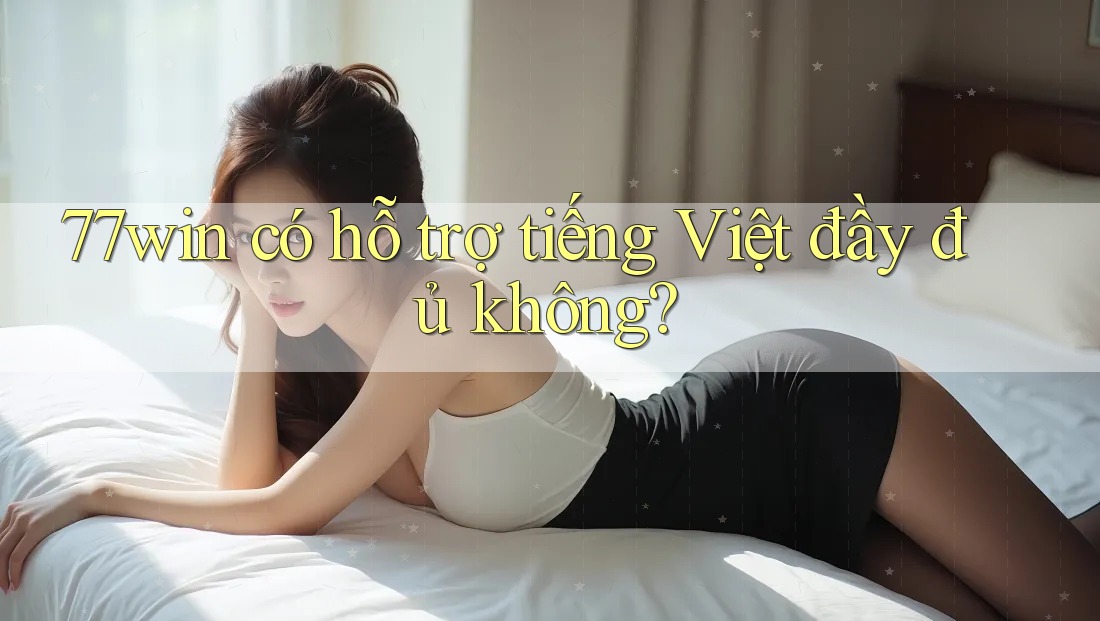 77win có hỗ trợ tiếng Việt đầy đủ không?