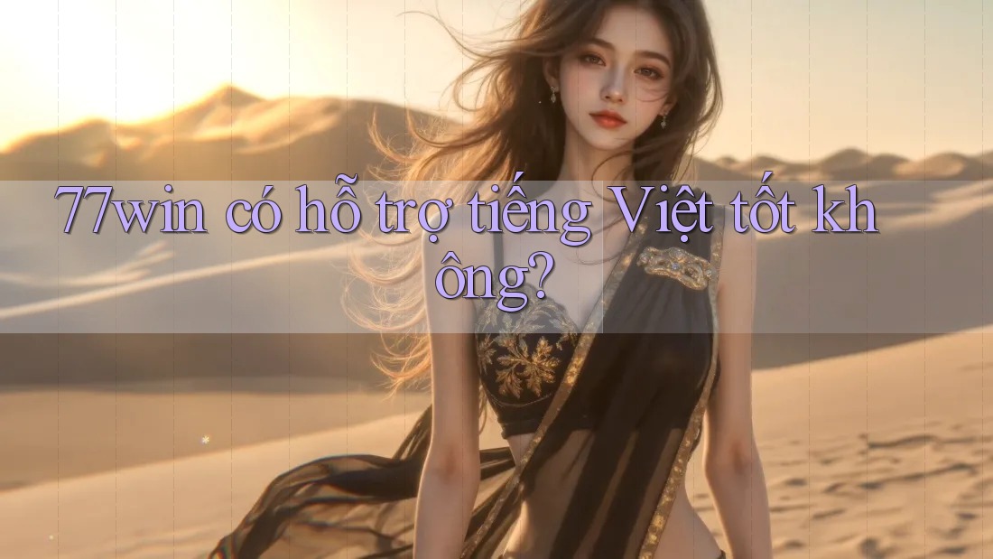 77win có hỗ trợ tiếng Việt tốt không?