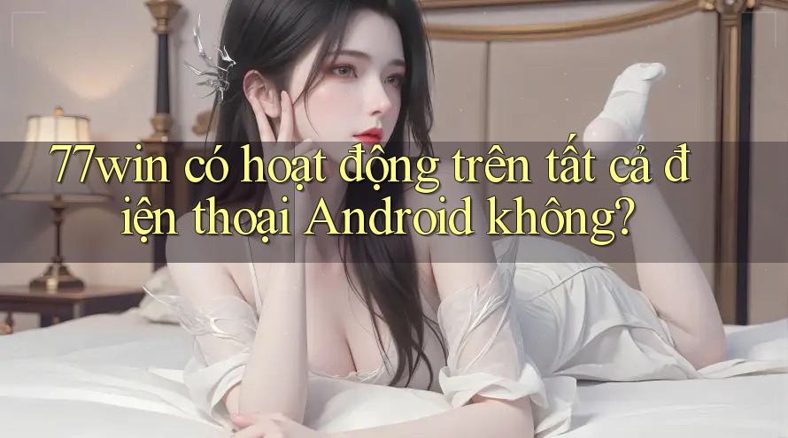 77win có hoạt động trên tất cả điện thoại Android không? 77win có hoạt động trên tất cả điện thoại Android không?