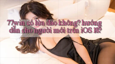 77win có lừa đảo không hướng dẫn cho người mới trên iOS 18