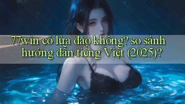 77win có lừa đảo không so sánh hướng dẫn tiếng Việt (2025)