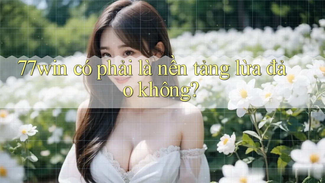 77win có phải là nền tảng lừa đảo không? 77win có phải là nền tảng lừa đảo không?