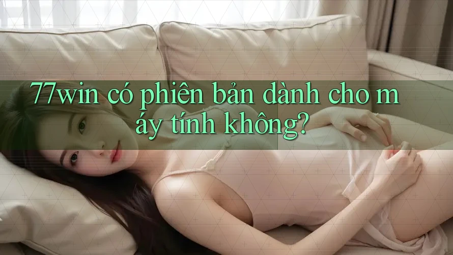 77win có phiên bản dành cho máy tính không?