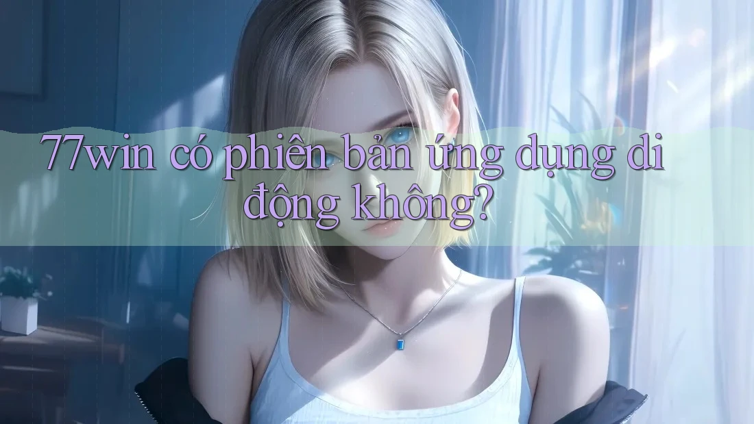 77win có phiên bản ứng dụng di động không? 77win có phiên bản ứng dụng di động không?