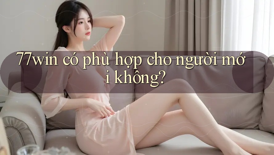 77win có phù hợp cho người mới không? 77win có phù hợp cho người mới không?