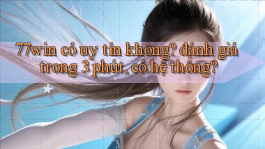 77win có uy tín không đánh giá trong 3 phút, có hệ thống