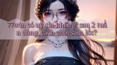 77win có uy tín không sau 2 tuần dùng, cách chơi sâm lốc
