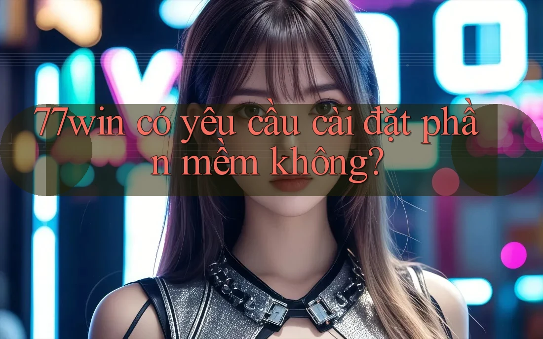 77win có yêu cầu cài đặt phần mềm không?