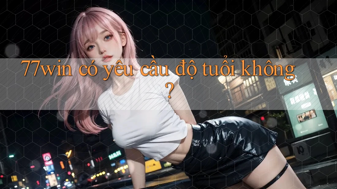 77win có yêu cầu độ tuổi không?