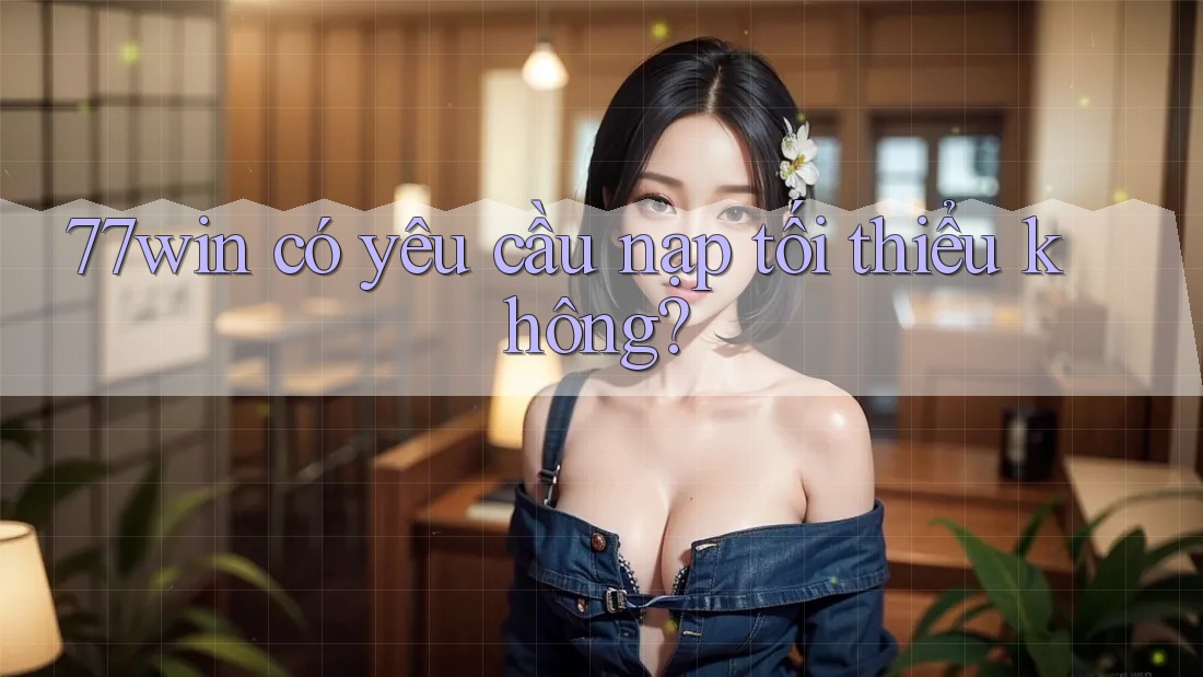 77win có yêu cầu nạp tối thiểu không? 77win có yêu cầu nạp tối thiểu không?
