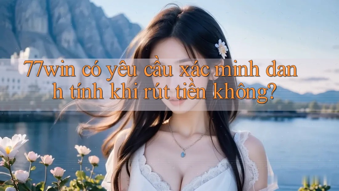 77win có yêu cầu xác minh danh tính khi rút tiền không? 77win có yêu cầu xác minh danh tính khi rút tiền không?