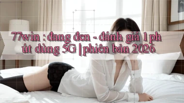 77win đang đen   đánh giá 1 phút dùng 5G phiên bản 2026