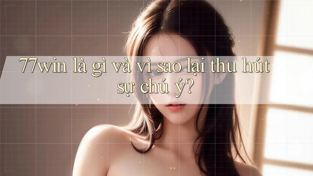 77win là gì và vì sao lại thu hút sự chú ý?