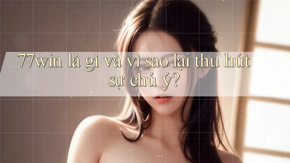 77win là gì và vì sao lại thu hút sự chú ý?