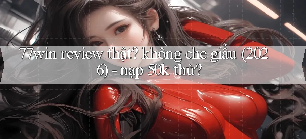 77win review thật không che giấu (2026)   nạp 50k thử