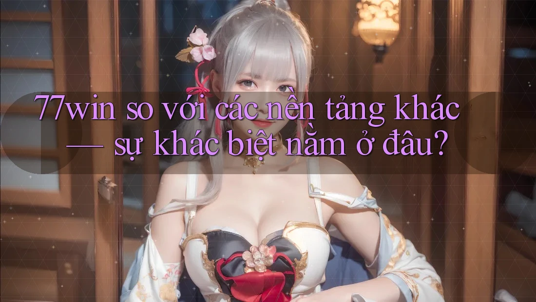 77win so với các nền tảng khác — sự khác biệt nằm ở đâu? 77win so với các nền tảng khác — sự khác biệt nằm ở đâu?