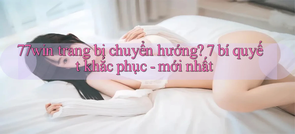 77win trang bị chuyển hướng 7 bí quyết khắc phục   mới nhất