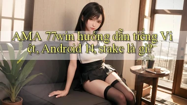 AMA 77win hướng dẫn tiếng Việt, Android 14, stake là gì