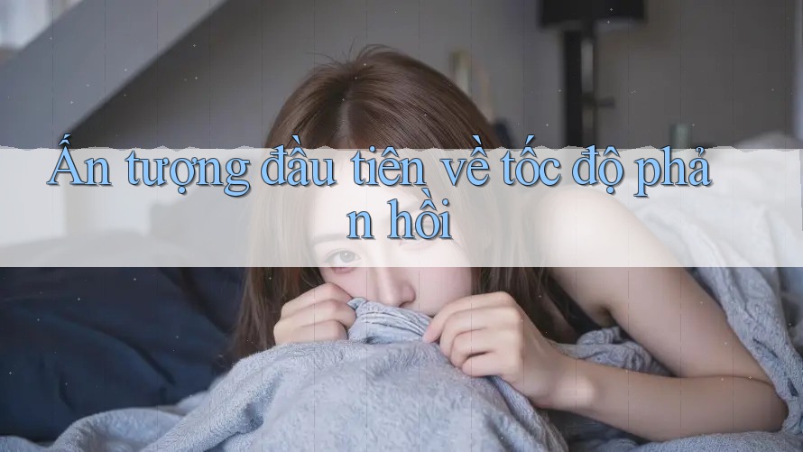 Ấn tượng đầu tiên về tốc độ phản hồi