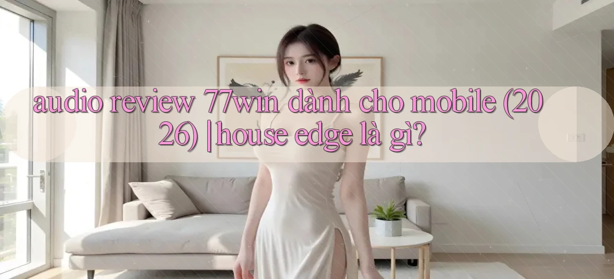 audio review 77win dành cho mobile (2026) house edge là gì