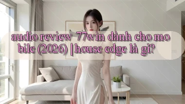 audio review 77win dành cho mobile (2026) house edge là gì