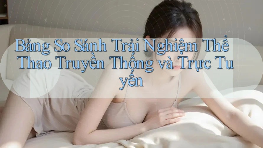 Bảng So Sánh Trải Nghiệm Thể Thao Truyền Thống và Trực Tuyến