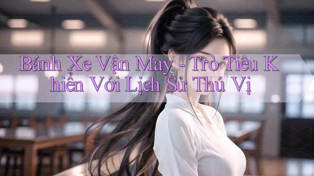 Bánh Xe Vận May - Trò Tiêu Khiển Với Lịch Sử Thú Vị