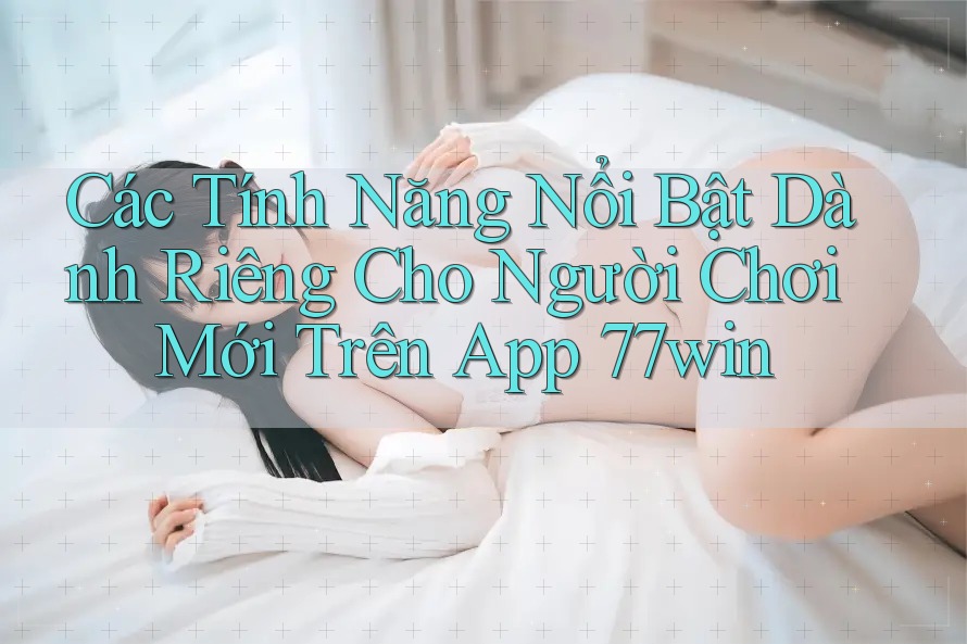 Các Tính Năng Nổi Bật Dành Riêng Cho Người Chơi Mới Trên App 77win Các Tính Năng Nổi Bật Dành Riêng Cho Người Chơi Mới Trên App 77win