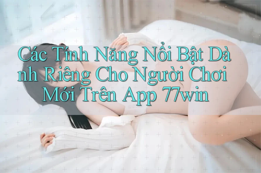 Các Tính Năng Nổi Bật Dành Riêng Cho Người Chơi Mới Trên App 77win