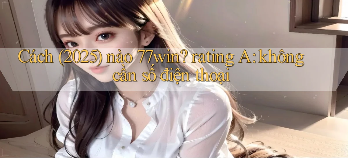 Cách (2025) nào 77win rating A không cần số điện thoại