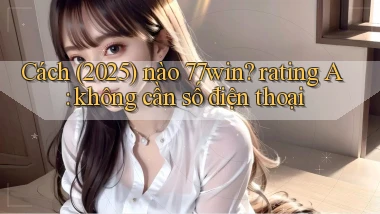 Cách (2025) nào 77win rating A không cần số điện thoại