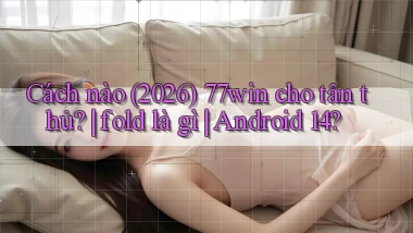 Cách nào (2026) 77win cho tân thủ fold là gì Android 14