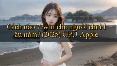 Cách nào 77win cho người chơi lâu năm (2025) GPU Apple