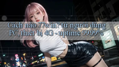 Cách nào 77win từ người dùng PC, thiết bị 4G   uptime 99.99%