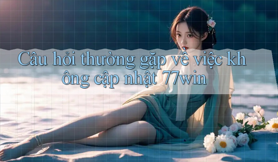 Câu hỏi thường gặp về việc không cập nhật 77win Câu hỏi thường gặp về việc không cập nhật 77win