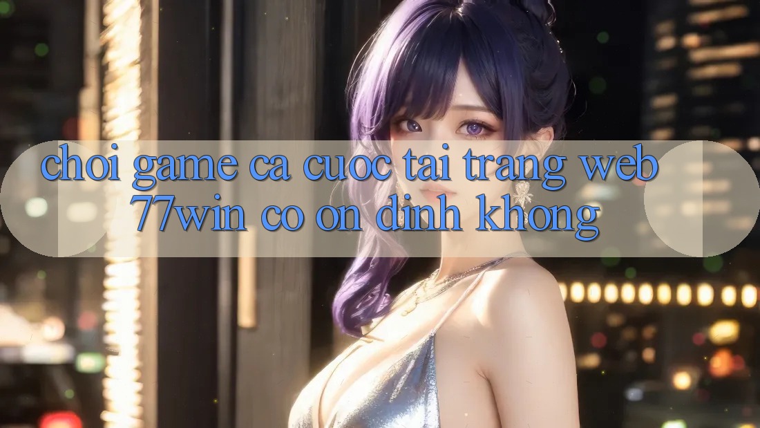 Chơi game cá cược tại trang web 77win có ổn định không? Chơi game cá cược tại trang web 77win có ổn định không?