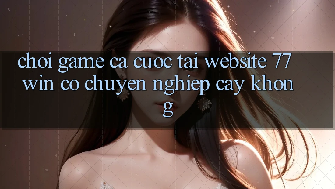 Chơi game cá cược tại website 77win có chuyên nghiệp cậy không? Chơi game cá cược tại website 77win có chuyên nghiệp cậy không?