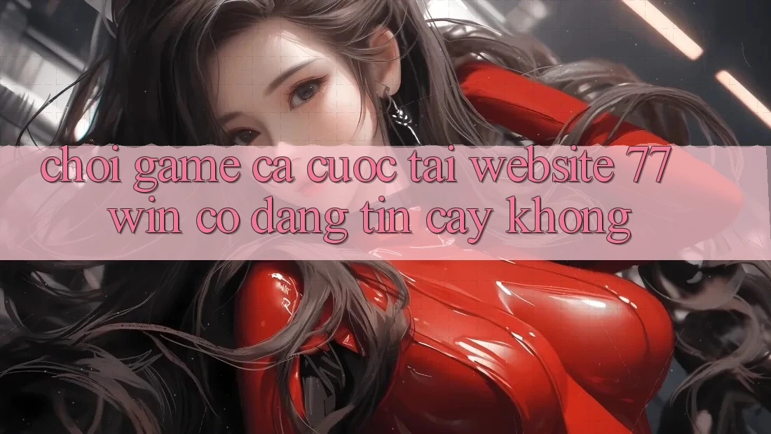 Chơi game cá cược tại website 77win có đáng tin cậy không?