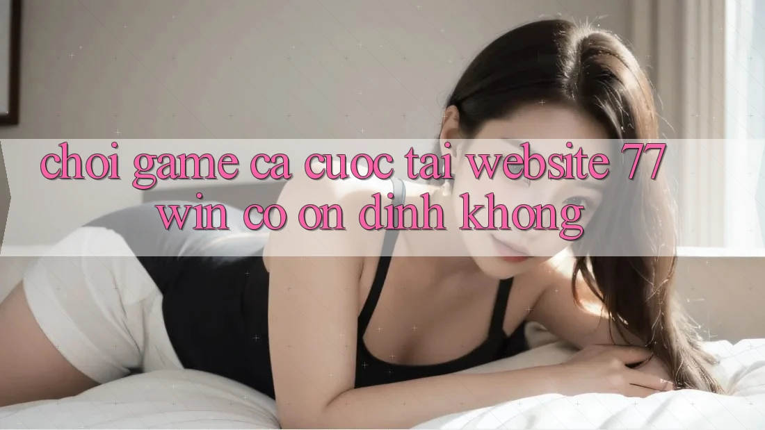 Chơi game cá cược tại website 77win có ổn định không?