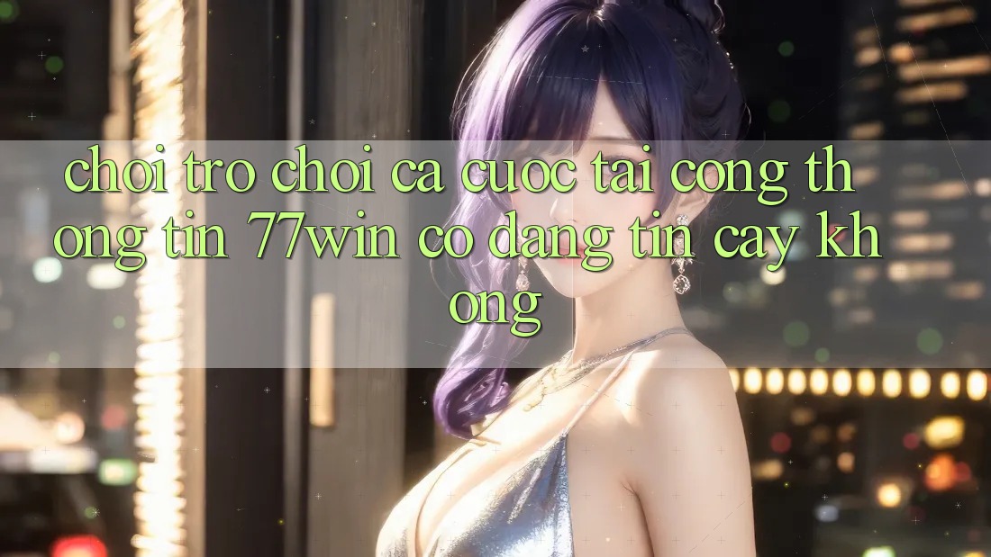 Chơi trò chơi cá cược tại cổng thông tin 77win có đáng tin cậy không?