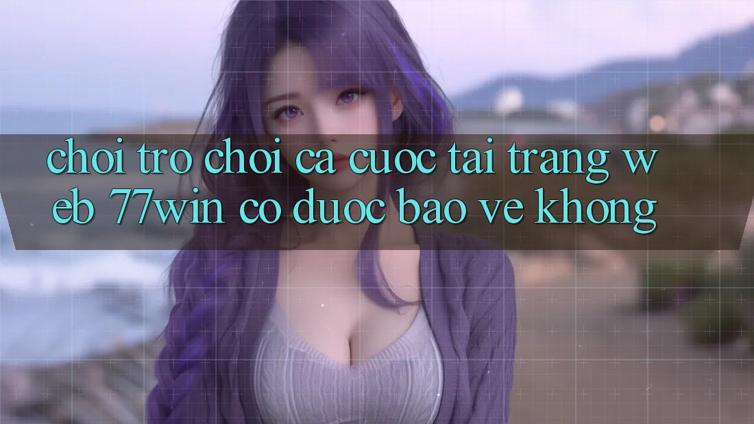 Chơi trò chơi cá cược tại trang web 77win có được bảo vệ không? Chơi trò chơi cá cược tại trang web 77win có được bảo vệ không?