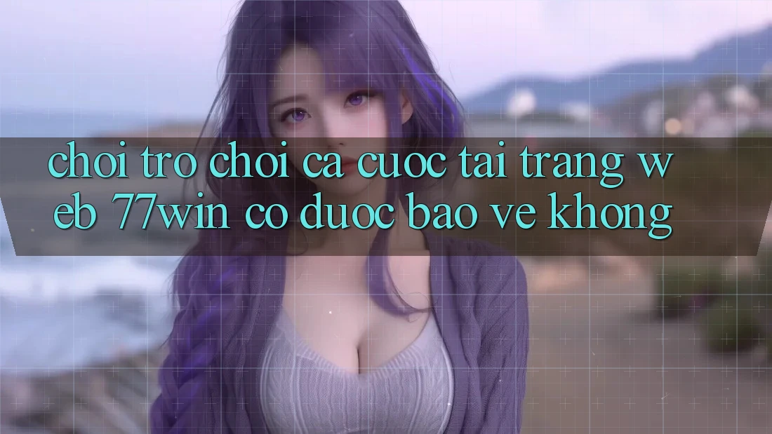 Chơi trò chơi cá cược tại trang web 77win có được bảo vệ không?
